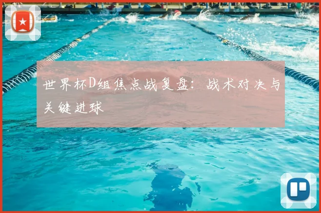 世界杯D组焦点战复盘:战术对决与关键进球