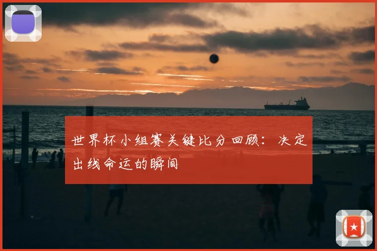 世界杯小组赛关键比分回顾:决定出线命运的瞬间