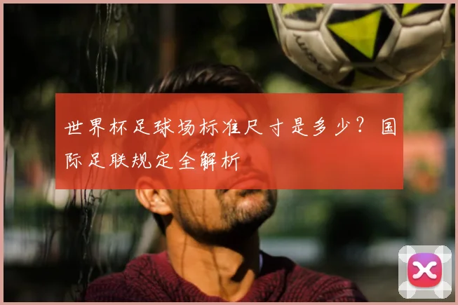 世界杯足球场标准尺寸是多少?国际足联规定全解析