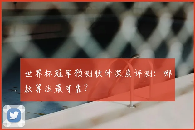 世界杯冠军预测软件深度评测:哪款算法最可靠?