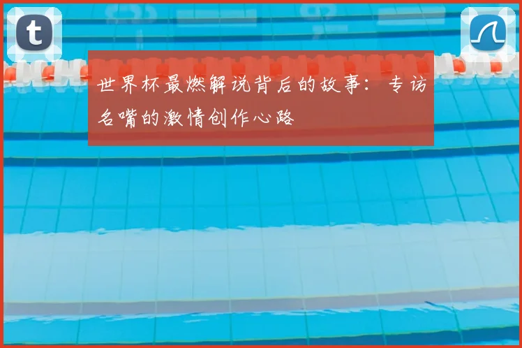 世界杯最燃解说背后的故事:专访名嘴的激情创作心路