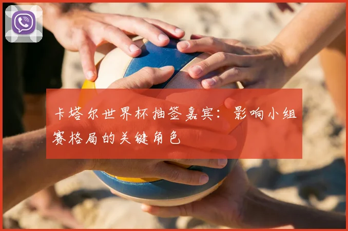 卡塔尔世界杯抽签嘉宾:影响小组赛格局的关键角色
