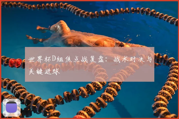 世界杯D组焦点战复盘：战术对决与关键进球