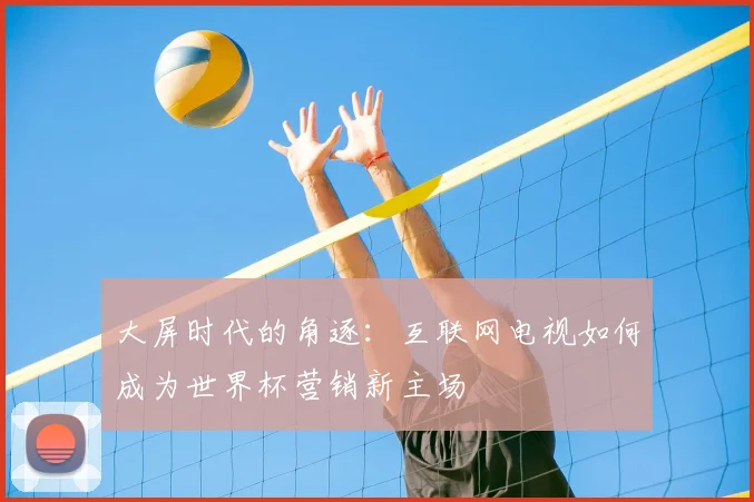 大屏时代的角逐:互联网电视如何成为世界杯营销新主场