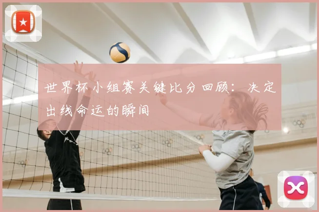 世界杯小组赛关键比分回顾:决定出线命运的瞬间
