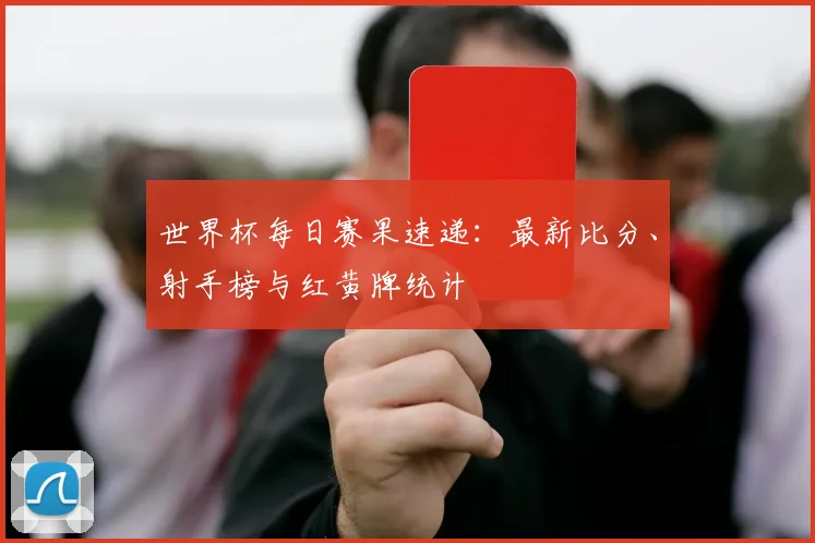世界杯每日赛果速递：最新比分、射手榜与红黄牌统计