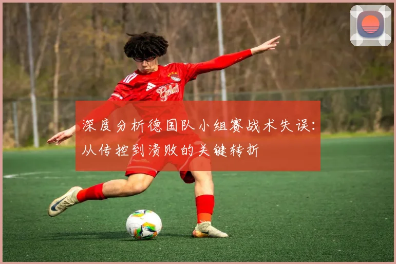 深度分析德国队小组赛战术失误：从传控到溃败的关键转折