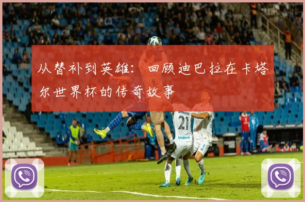 从替补到英雄：回顾迪巴拉在卡塔尔世界杯的传奇故事