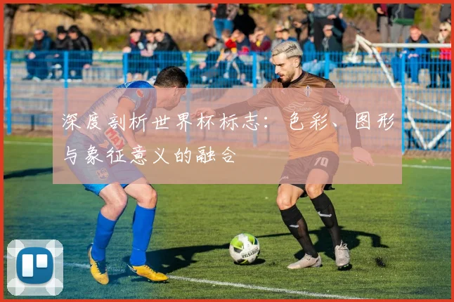 深度剖析世界杯标志：色彩、图形与象征意义的融合