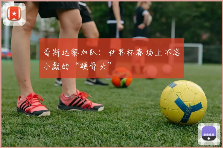 哥斯达黎加队：世界杯赛场上不容小觑的“硬骨头”