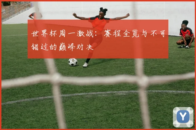 世界杯周一激战：赛程全览与不可错过的巅峰对决