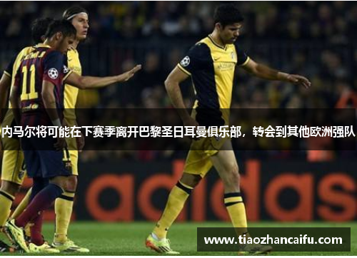 内马尔将可能在下赛季离开巴黎圣日耳曼俱乐部，转会到其他欧洲强队